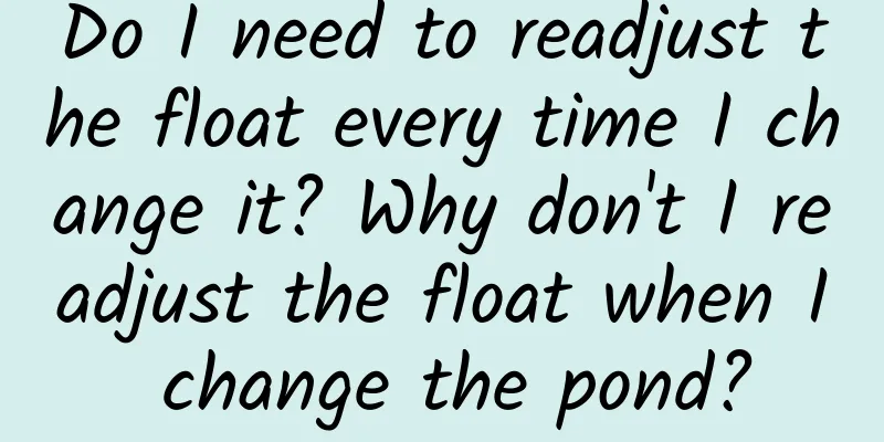Do I need to readjust the float every time I change it? Why don't I readjust the float when I change the pond?