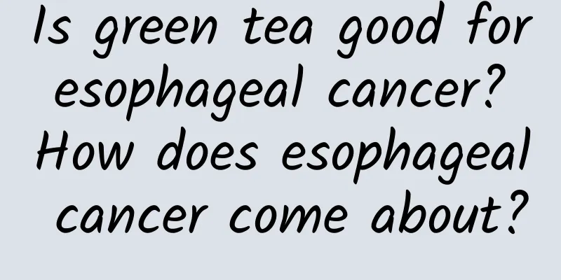 Is green tea good for esophageal cancer? How does esophageal cancer come about?