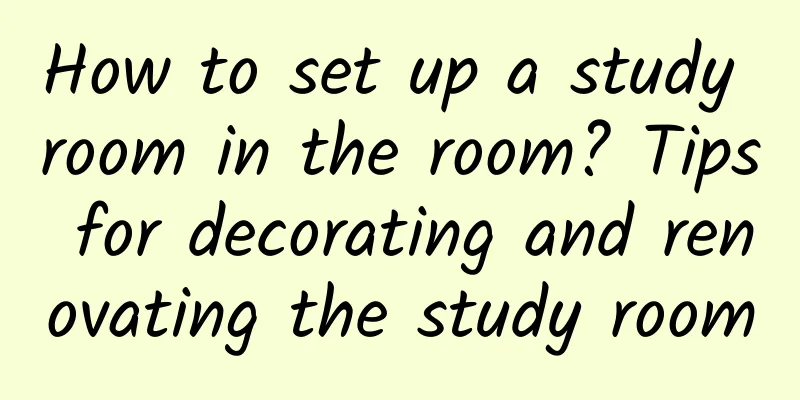 How to set up a study room in the room? Tips for decorating and renovating the study room