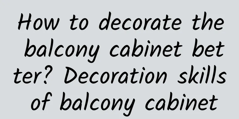 How to decorate the balcony cabinet better? Decoration skills of balcony cabinet