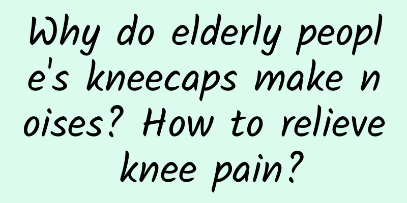 Why do elderly people's kneecaps make noises? How to relieve knee pain?