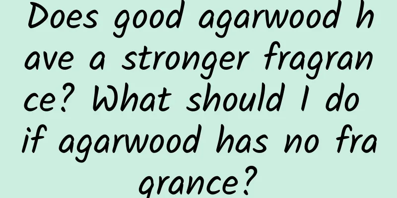 Does good agarwood have a stronger fragrance? What should I do if agarwood has no fragrance?
