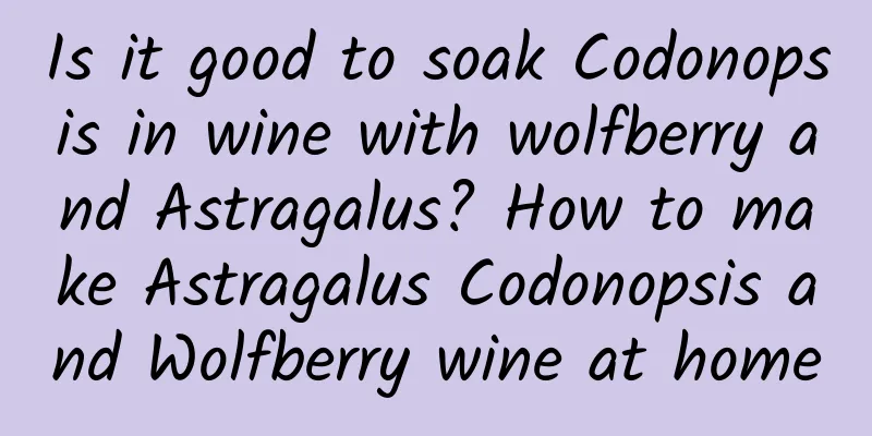 Is it good to soak Codonopsis in wine with wolfberry and Astragalus? How to make Astragalus Codonopsis and Wolfberry wine at home