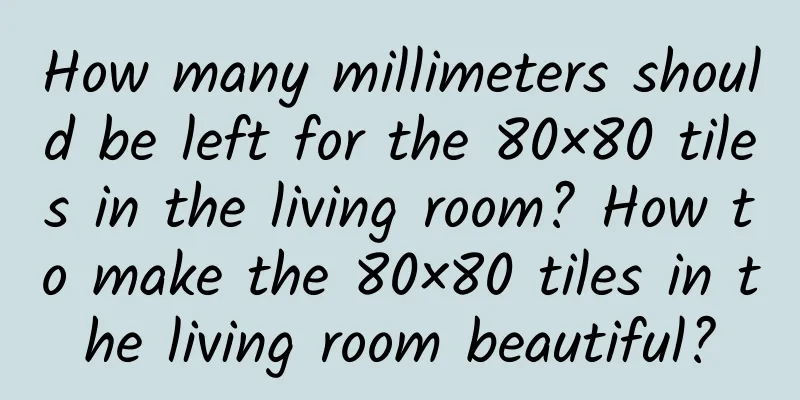 How many millimeters should be left for the 80×80 tiles in the living room? How to make the 80×80 tiles in the living room beautiful?