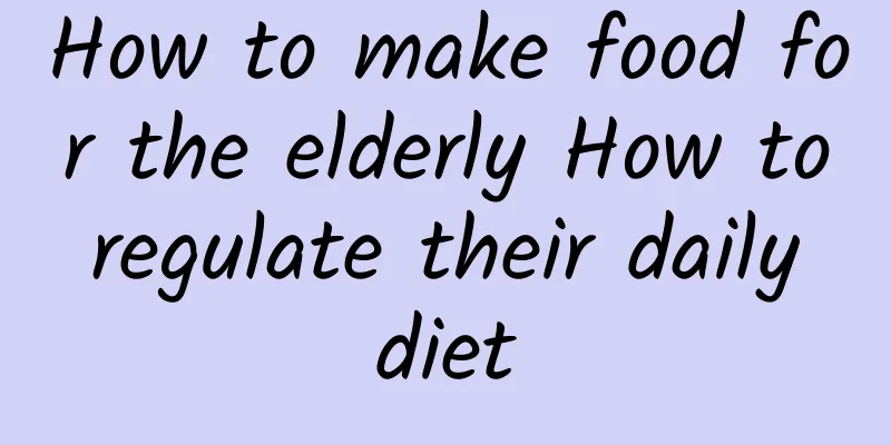 How to make food for the elderly How to regulate their daily diet