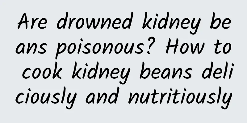 Are drowned kidney beans poisonous? How to cook kidney beans deliciously and nutritiously