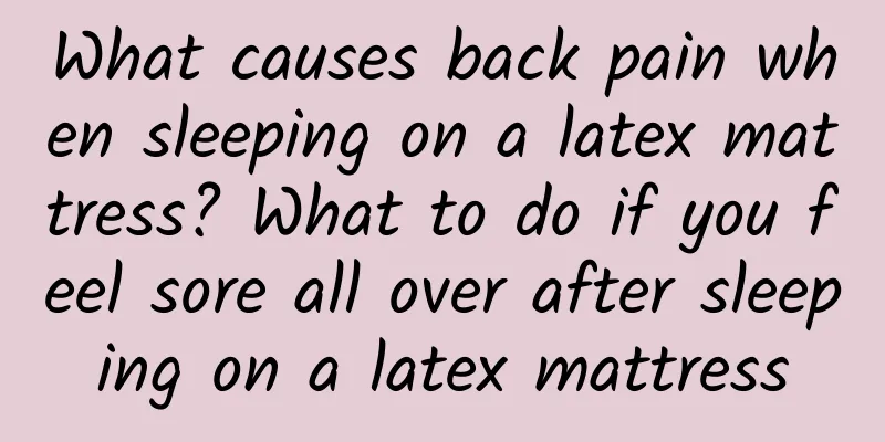 What causes back pain when sleeping on a latex mattress? What to do if you feel sore all over after sleeping on a latex mattress