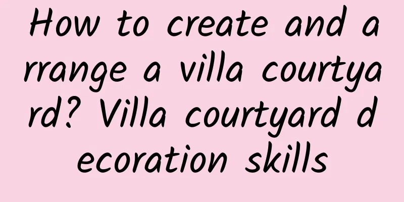 How to create and arrange a villa courtyard? Villa courtyard decoration skills