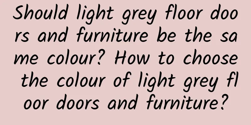 Should light grey floor doors and furniture be the same colour? How to choose the colour of light grey floor doors and furniture?