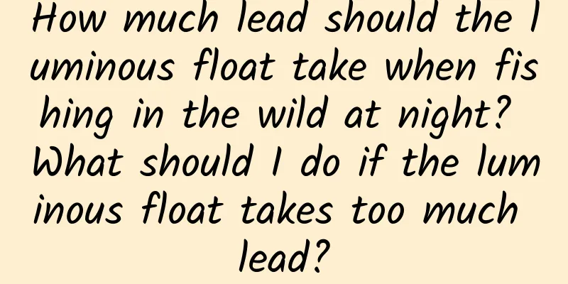 How much lead should the luminous float take when fishing in the wild at night? What should I do if the luminous float takes too much lead?