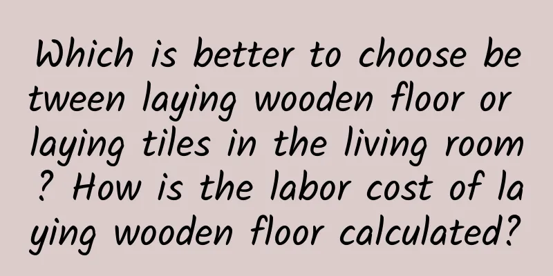 Which is better to choose between laying wooden floor or laying tiles in the living room? How is the labor cost of laying wooden floor calculated?