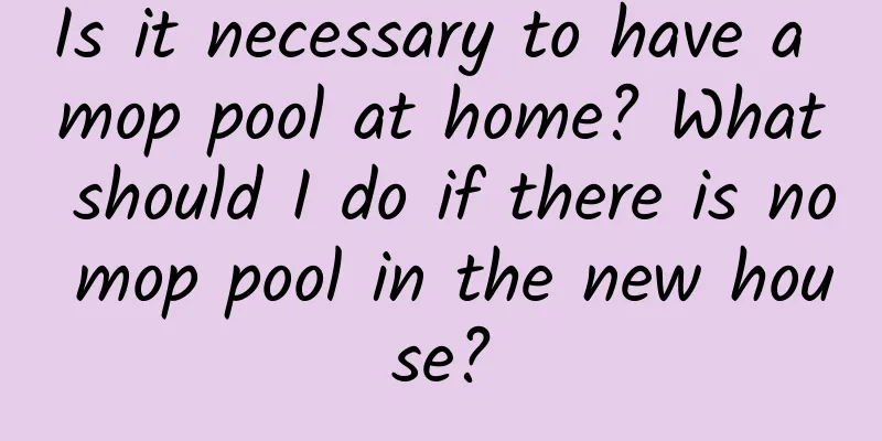Is it necessary to have a mop pool at home? What should I do if there is no mop pool in the new house?