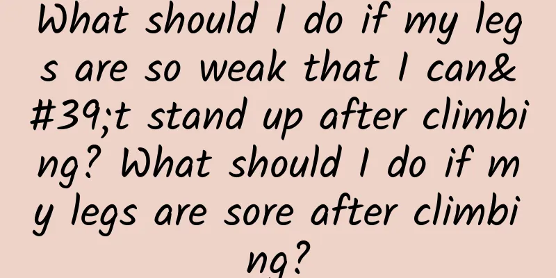 What should I do if my legs are so weak that I can't stand up after climbing? What should I do if my legs are sore after climbing?