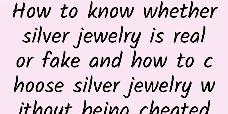 How to know whether silver jewelry is real or fake and how to choose silver jewelry without being cheated
