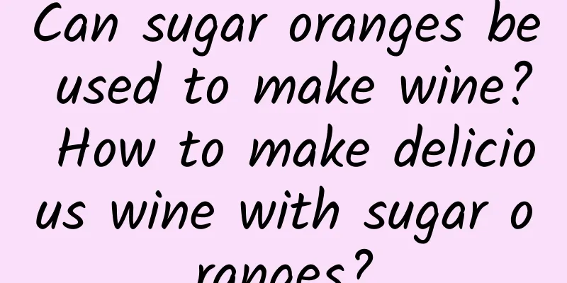 Can sugar oranges be used to make wine? How to make delicious wine with sugar oranges?