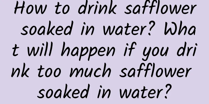 How to drink safflower soaked in water? What will happen if you drink too much safflower soaked in water?