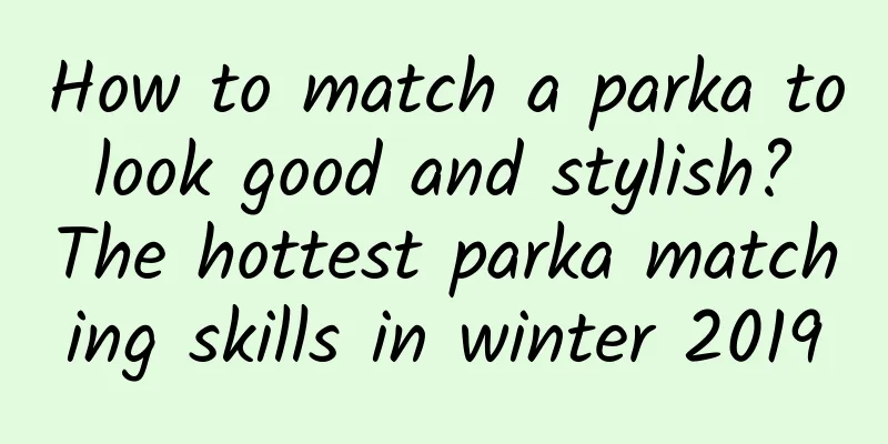 How to match a parka to look good and stylish? The hottest parka matching skills in winter 2019