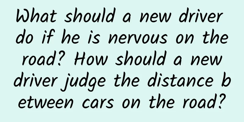 What should a new driver do if he is nervous on the road? How should a new driver judge the distance between cars on the road?