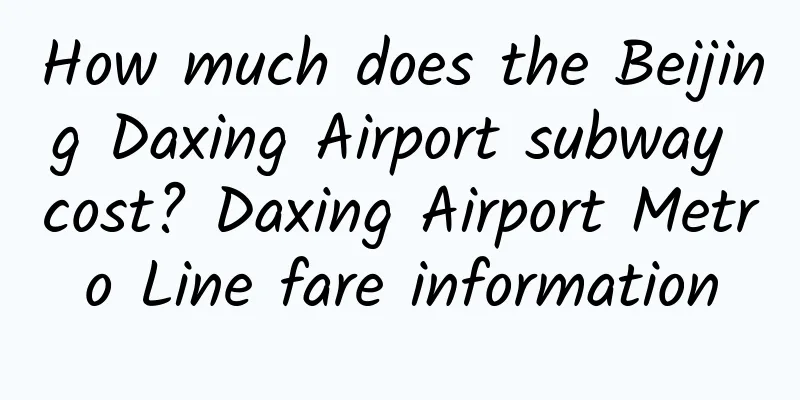How much does the Beijing Daxing Airport subway cost? Daxing Airport Metro Line fare information