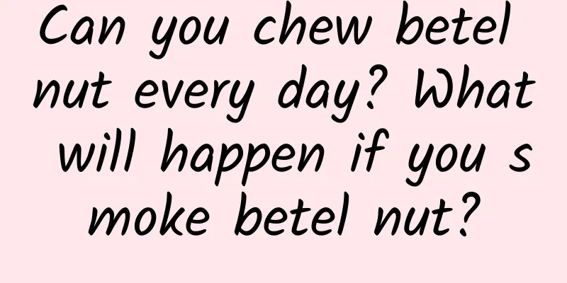 Can you chew betel nut every day? What will happen if you smoke betel nut?