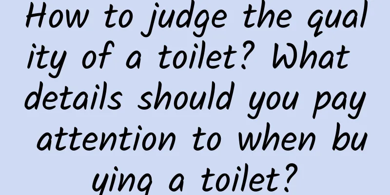 How to judge the quality of a toilet? What details should you pay attention to when buying a toilet?