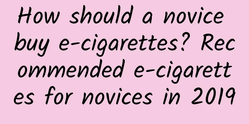 How should a novice buy e-cigarettes? Recommended e-cigarettes for novices in 2019