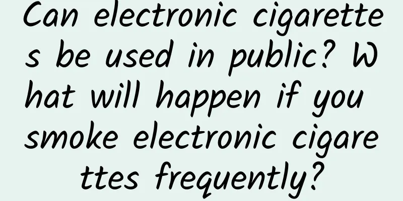 Can electronic cigarettes be used in public? What will happen if you smoke electronic cigarettes frequently?