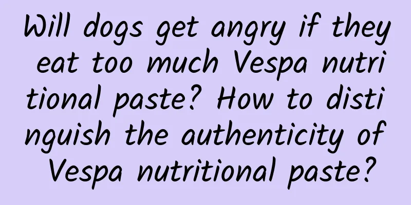 Will dogs get angry if they eat too much Vespa nutritional paste? How to distinguish the authenticity of Vespa nutritional paste?