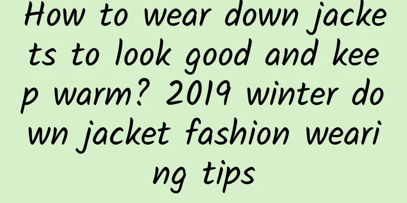 How to wear down jackets to look good and keep warm? 2019 winter down jacket fashion wearing tips