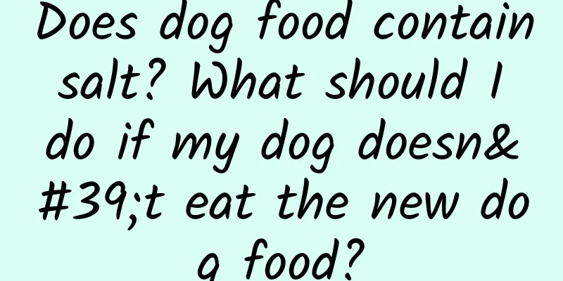 Does dog food contain salt? What should I do if my dog ​​doesn't eat the new dog food?