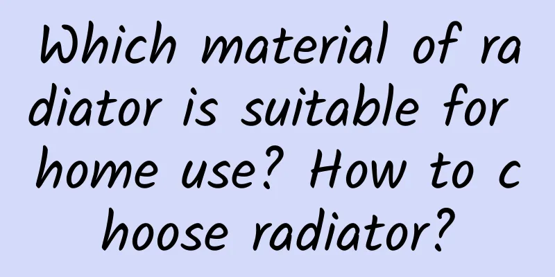 Which material of radiator is suitable for home use? How to choose radiator?