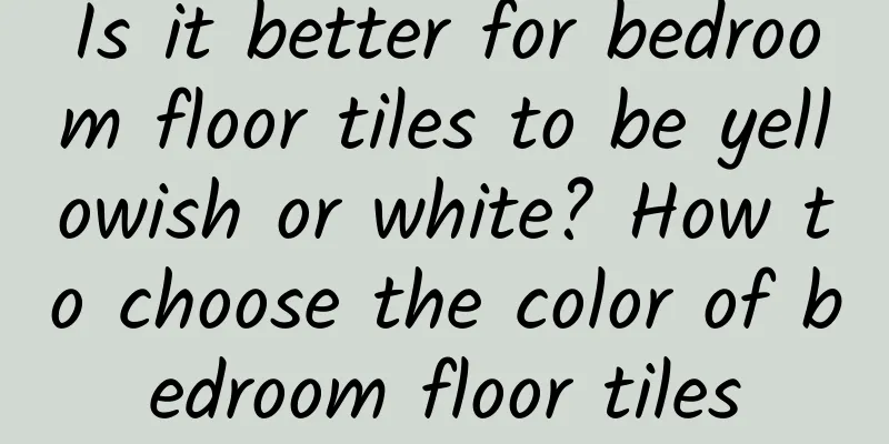 Is it better for bedroom floor tiles to be yellowish or white? How to choose the color of bedroom floor tiles