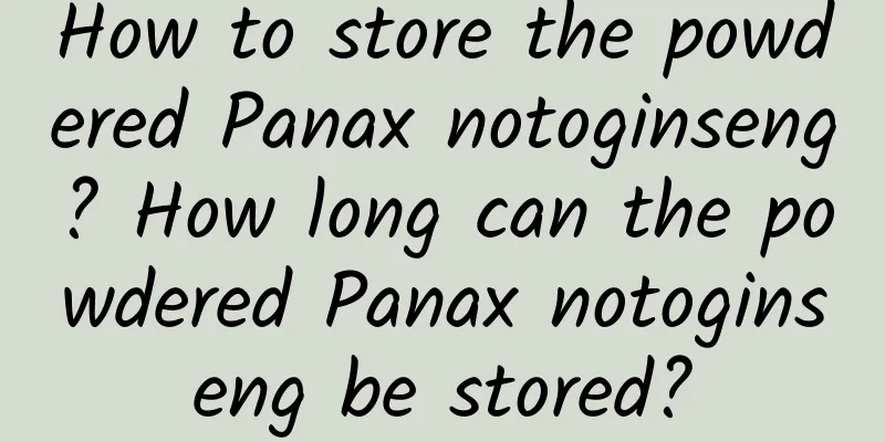 How to store the powdered Panax notoginseng? How long can the powdered Panax notoginseng be stored?