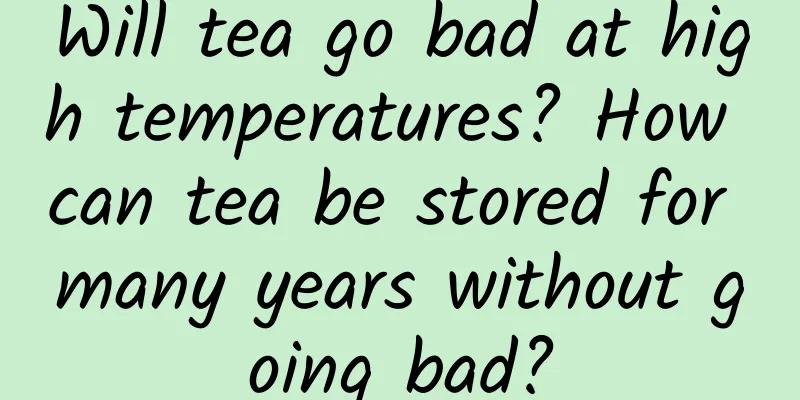 Will tea go bad at high temperatures? How can tea be stored for many years without going bad?