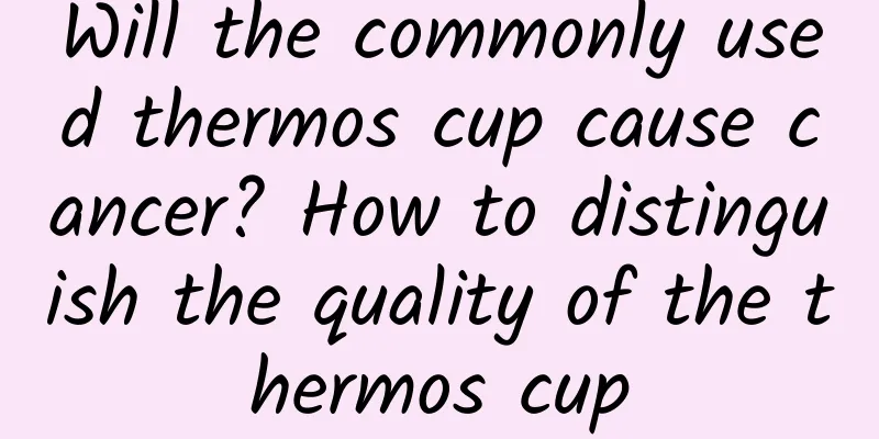 Will the commonly used thermos cup cause cancer? How to distinguish the quality of the thermos cup