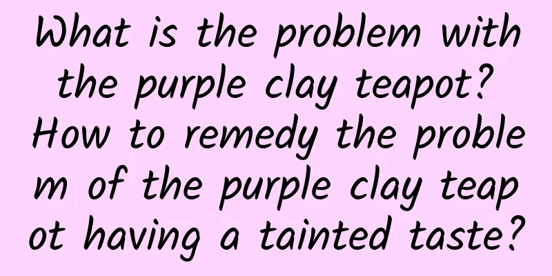 What is the problem with the purple clay teapot? How to remedy the problem of the purple clay teapot having a tainted taste?