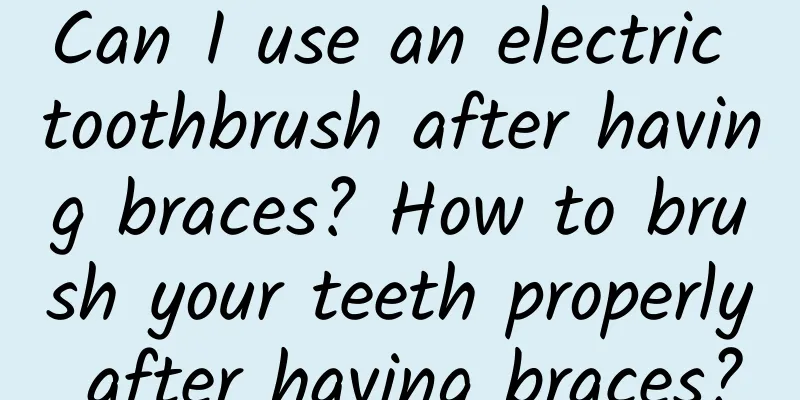 Can I use an electric toothbrush after having braces? How to brush your teeth properly after having braces?