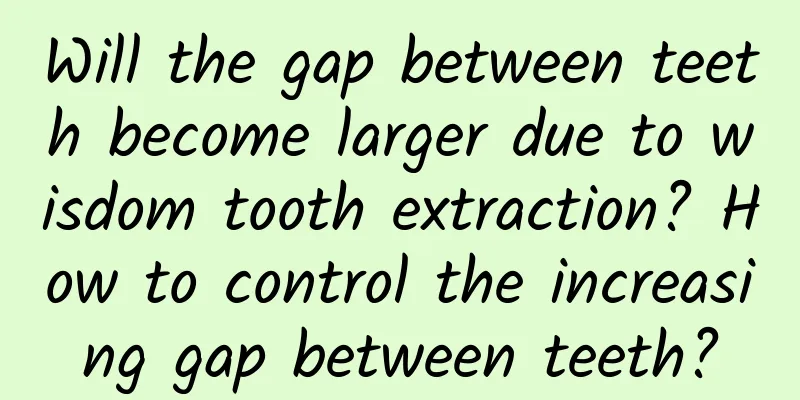 Will the gap between teeth become larger due to wisdom tooth extraction? How to control the increasing gap between teeth?