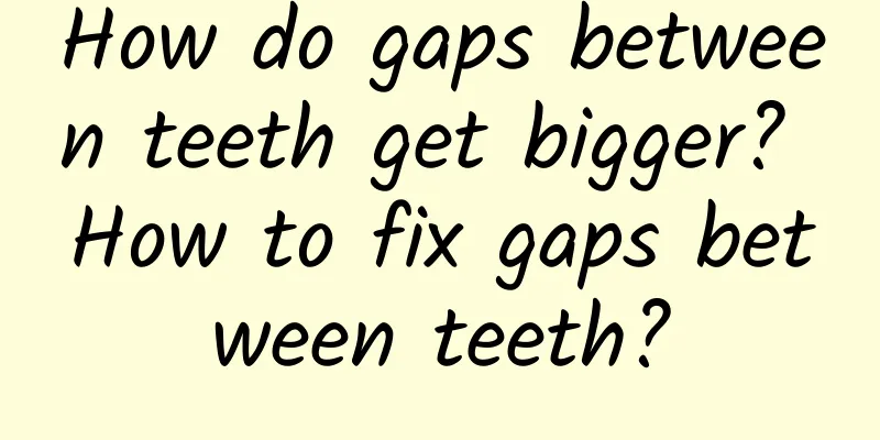 How do gaps between teeth get bigger? How to fix gaps between teeth?