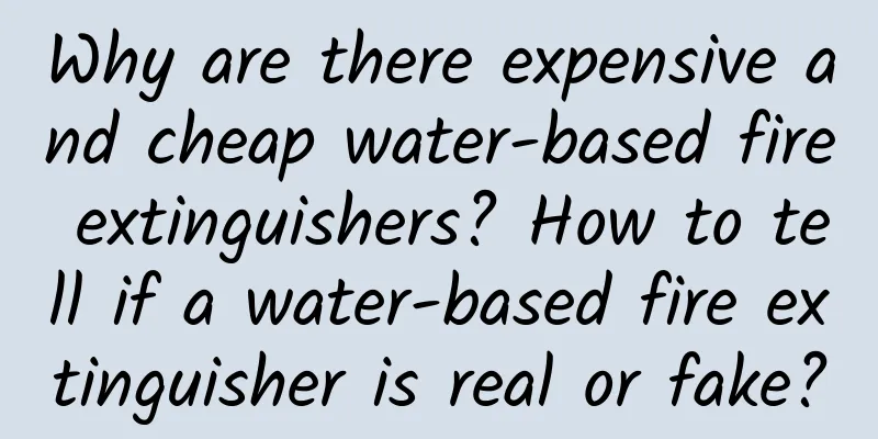 Why are there expensive and cheap water-based fire extinguishers? How to tell if a water-based fire extinguisher is real or fake?