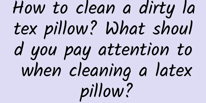 How to clean a dirty latex pillow? What should you pay attention to when cleaning a latex pillow?