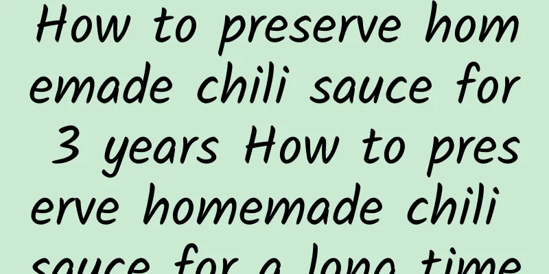 How to preserve homemade chili sauce for 3 years How to preserve homemade chili sauce for a long time
