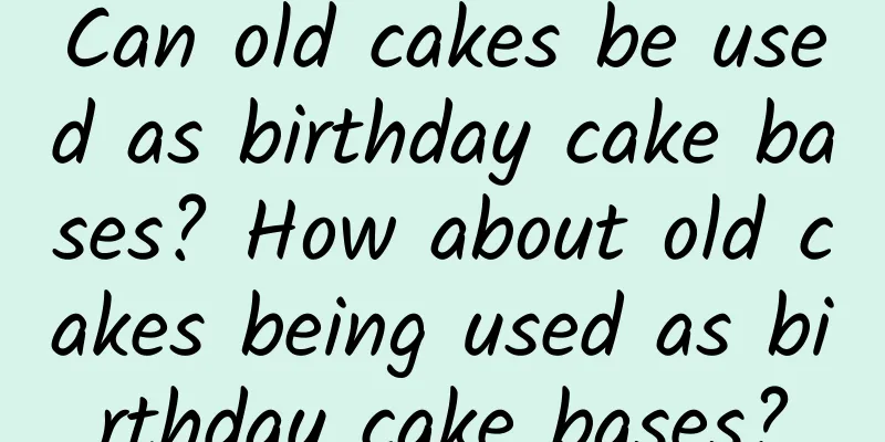 Can old cakes be used as birthday cake bases? How about old cakes being used as birthday cake bases?