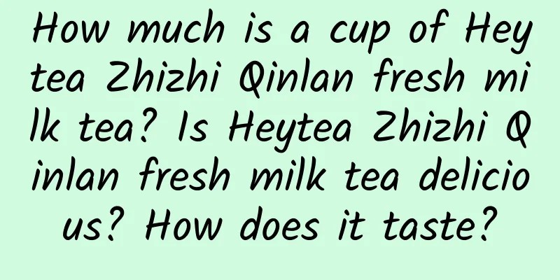 How much is a cup of Heytea Zhizhi Qinlan fresh milk tea? Is Heytea Zhizhi Qinlan fresh milk tea delicious? How does it taste?
