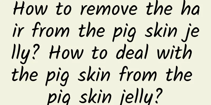 How to remove the hair from the pig skin jelly? How to deal with the pig skin from the pig skin jelly?