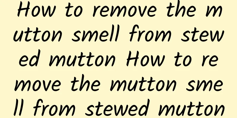 How to remove the mutton smell from stewed mutton How to remove the mutton smell from stewed mutton