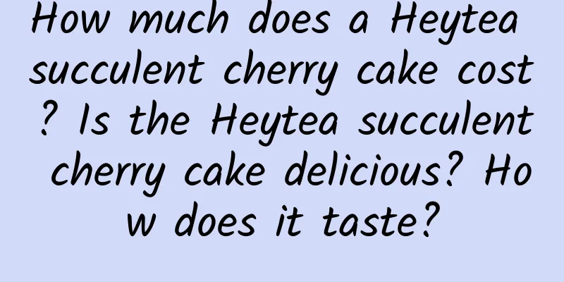 How much does a Heytea succulent cherry cake cost? Is the Heytea succulent cherry cake delicious? How does it taste?