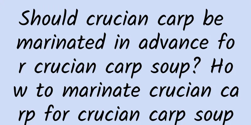 Should crucian carp be marinated in advance for crucian carp soup? How to marinate crucian carp for crucian carp soup