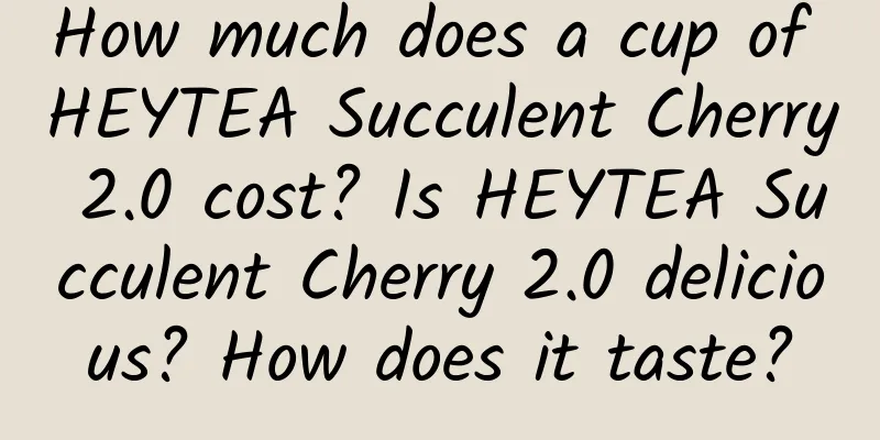 How much does a cup of HEYTEA Succulent Cherry 2.0 cost? Is HEYTEA Succulent Cherry 2.0 delicious? How does it taste?
