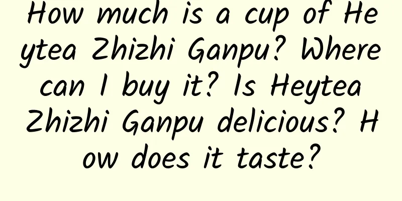How much is a cup of Heytea Zhizhi Ganpu? Where can I buy it? Is Heytea Zhizhi Ganpu delicious? How does it taste?